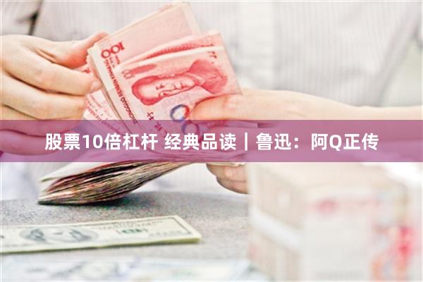 股票10倍杠杆 经典品读｜鲁迅：阿Q正传