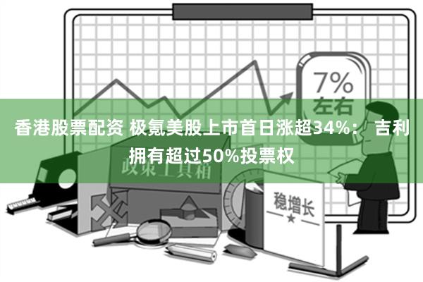 香港股票配资 极氪美股上市首日涨超34%： 吉利拥有超过50%投票权