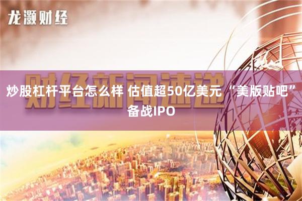 炒股杠杆平台怎么样 估值超50亿美元 “美版贴吧”备战IPO