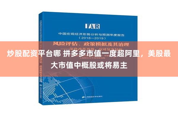 炒股配资平台哪 拼多多市值一度超阿里，美股最大市值中概股或将易主