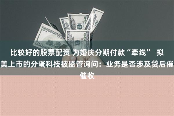 比较好的股票配资 为婚庆分期付款“牵线”  拟赴美上市的分蛋科技被监管询问：业务是否涉及贷后催收