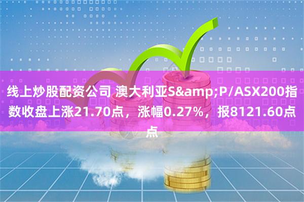 线上炒股配资公司 澳大利亚S&P/ASX200指数收盘上涨21.70点，涨幅0.27%，报8121.60点