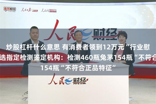 炒股杠杆什么意思 有消费者领到12万元“行业慰问金”？辛选指定检测鉴定机构：检测460瓶兔茅154瓶“不符合正品特征”