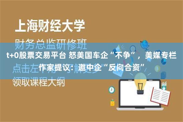 t+0股票交易平台 怒美国车企“不争”，美媒专栏作家提议：邀中企“反向合资”