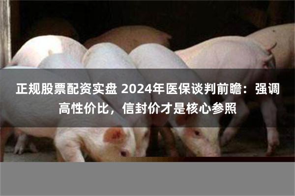 正规股票配资实盘 2024年医保谈判前瞻：强调高性价比，信封价才是核心参照