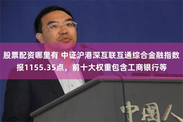 股票配资哪里有 中证沪港深互联互通综合金融指数报1155.35点，前十大权重包含工商银行等