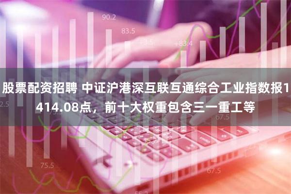 股票配资招聘 中证沪港深互联互通综合工业指数报1414.08点，前十大权重包含三一重工等