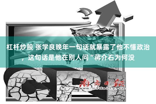 杠杆炒股 张学良晚年一句话就暴露了他不懂政治，这句话是他在别人问“蒋介石为何没