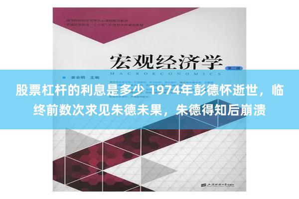 股票杠杆的利息是多少 1974年彭德怀逝世，临终前数次求见朱德未果，朱德得知后崩溃