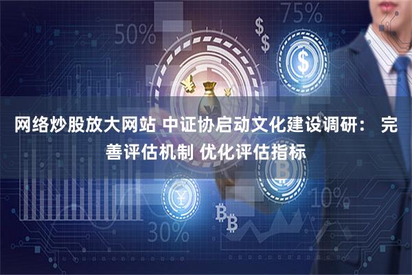 网络炒股放大网站 中证协启动文化建设调研： 完善评估机制 优化评估指标