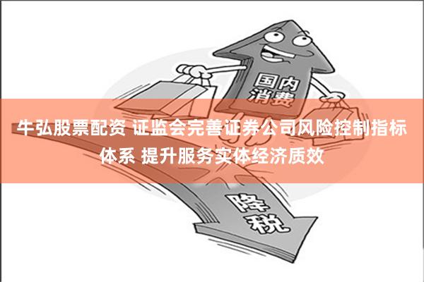 牛弘股票配资 证监会完善证券公司风险控制指标体系 提升服务实体经济质效