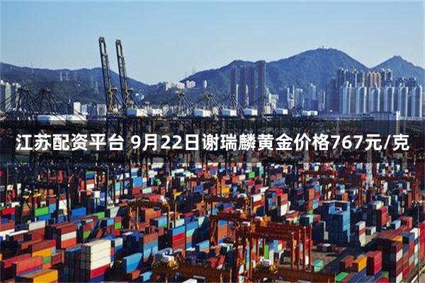 江苏配资平台 9月22日谢瑞麟黄金价格767元/克