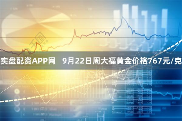 实盘配资APP网   9月22日周大福黄金价格767元/克