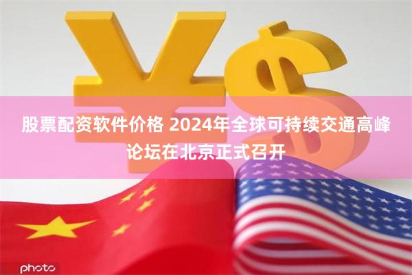 股票配资软件价格 2024年全球可持续交通高峰论坛在北京正式召开