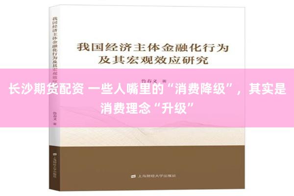 长沙期货配资 一些人嘴里的“消费降级”，其实是消费理念“升级”