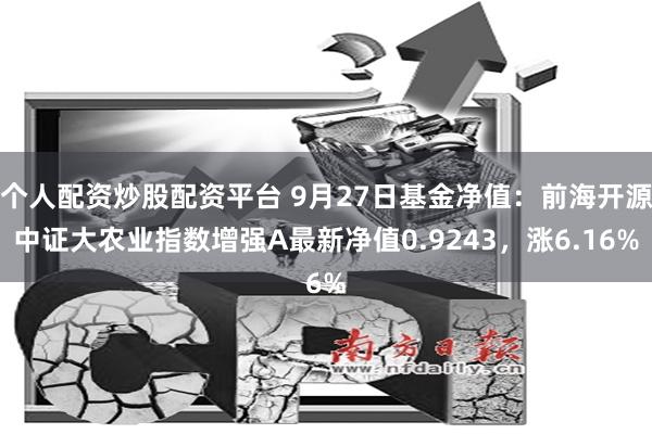 个人配资炒股配资平台 9月27日基金净值：前海开源中证大农业指数增强A最新净值0.9243，涨6.16%