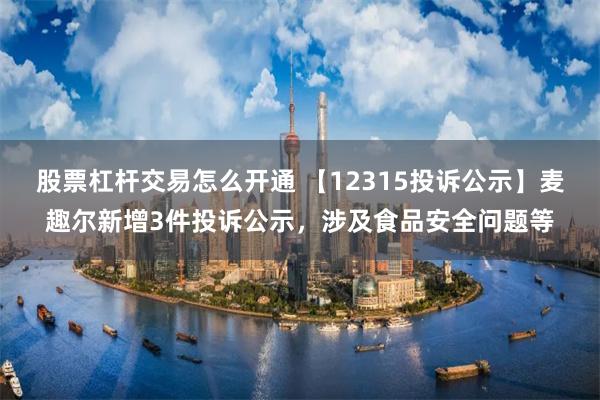 股票杠杆交易怎么开通 【12315投诉公示】麦趣尔新增3件投诉公示，涉及食品安全问题等