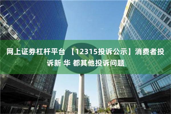 网上证劵杠杆平台 【12315投诉公示】消费者投诉新 华 都其他投诉问题