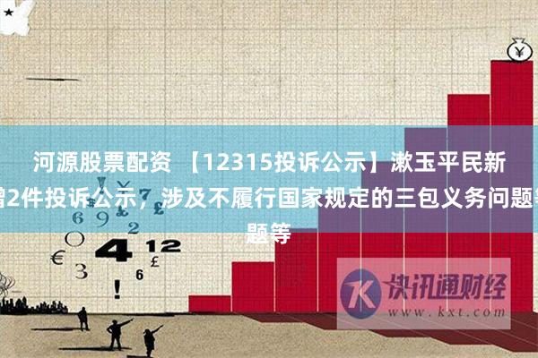 河源股票配资 【12315投诉公示】漱玉平民新增2件投诉公示，涉及不履行国家规定的三包义务问题等