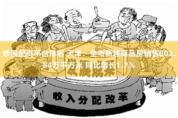 炒股配资平台排名 天津：全市新建商品房销售802.84万平方米 同比增长1.7％