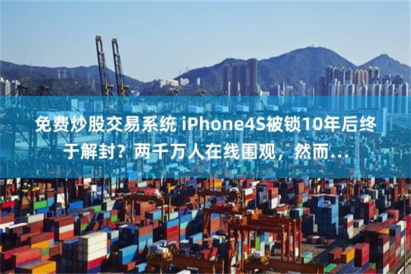 免费炒股交易系统 iPhone4S被锁10年后终于解封？两千万人在线围观，然而…