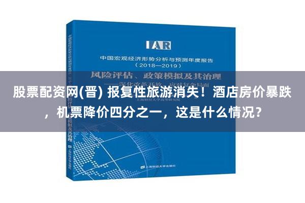 股票配资网(晋) 报复性旅游消失！酒店房价暴跌，机票降价四分之一，这是什么情况？