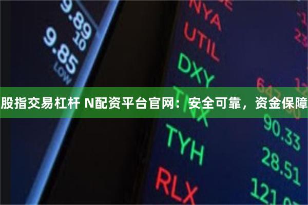 股指交易杠杆 N配资平台官网：安全可靠，资金保障