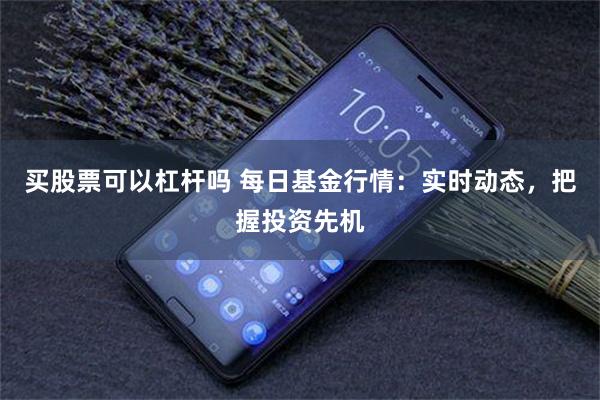 买股票可以杠杆吗 每日基金行情：实时动态，把握投资先机