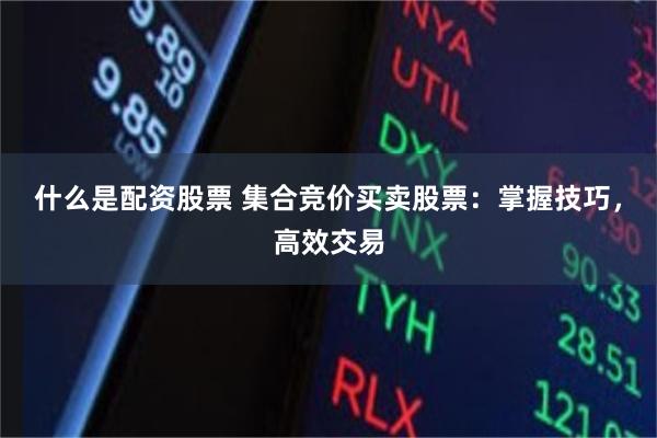 什么是配资股票 集合竞价买卖股票：掌握技巧，高效交易