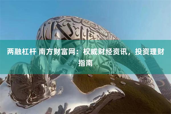 两融杠杆 南方财富网：权威财经资讯，投资理财指南