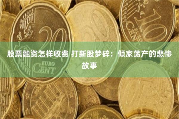 股票融资怎样收费 打新股梦碎：倾家荡产的悲惨故事