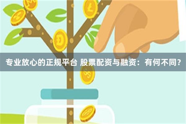 专业放心的正规平台 股票配资与融资：有何不同？