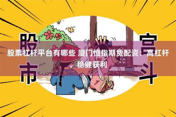 股票杠杆平台有哪些 厦门恒指期货配资：高杠杆，稳健获利