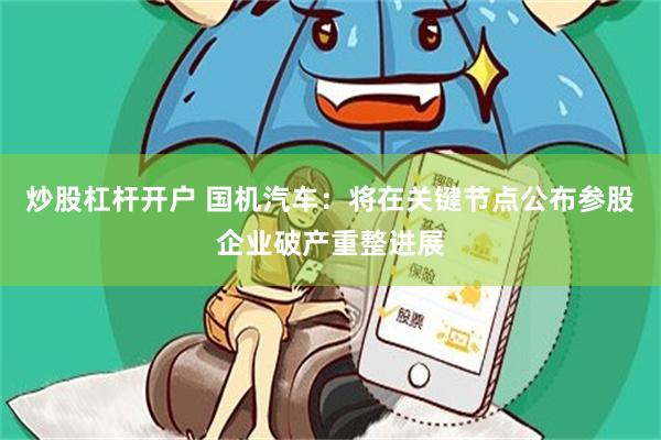 炒股杠杆开户 国机汽车：将在关键节点公布参股企业破产重整进展