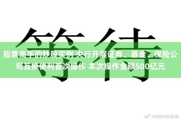 股票高手的炒股实例 央行开展证券、基金、保险公司互换便利首次操作 本次操作金额500亿元