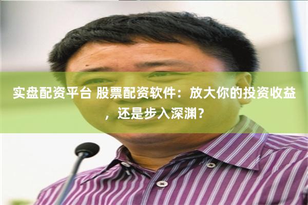 实盘配资平台 股票配资软件：放大你的投资收益，还是步入深渊？