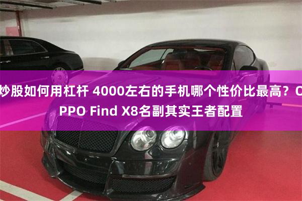 炒股如何用杠杆 4000左右的手机哪个性价比最高？OPPO Find X8名副其实王者配置