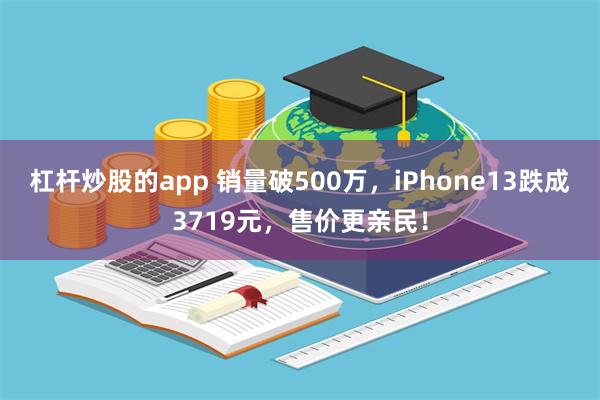 杠杆炒股的app 销量破500万，iPhone13跌成3719元，售价更亲民！