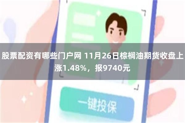 股票配资有哪些门户网 11月26日棕榈油期货收盘上涨1.48%，报9740元