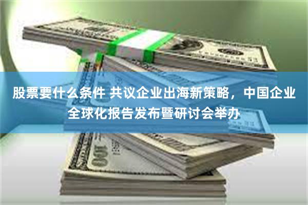 股票要什么条件 共议企业出海新策略，中国企业全球化报告发布暨研讨会举办