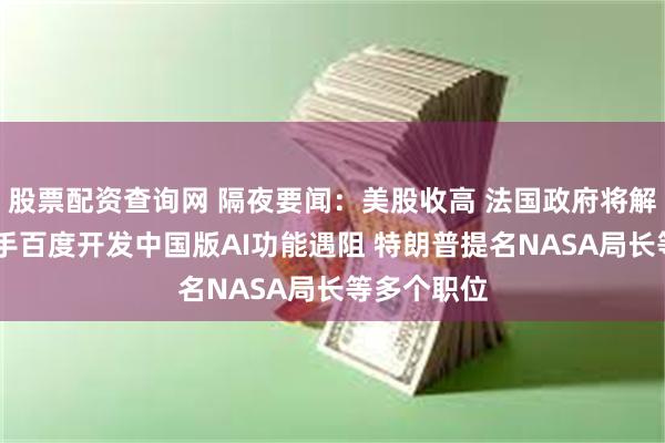 股票配资查询网 隔夜要闻：美股收高 法国政府将解散 苹果携手百度开发中国版AI功能遇阻 特朗普提名NASA局长等多个职位