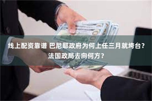 线上配资靠谱 巴尼耶政府为何上任三月就垮台？法国政局去向何方？