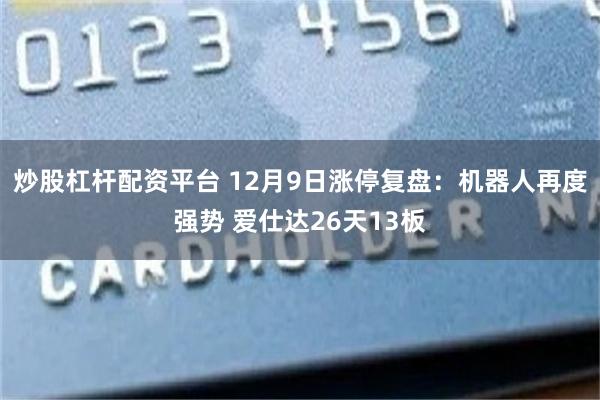 炒股杠杆配资平台 12月9日涨停复盘：机器人再度强势 爱仕达26天13板