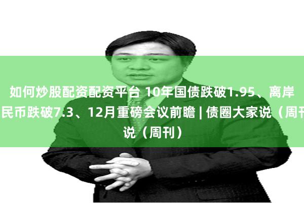 如何炒股配资配资平台 10年国债跌破1.95、离岸人民币跌破7.3、12月重磅会议前瞻 | 债圈大家说（周刊）