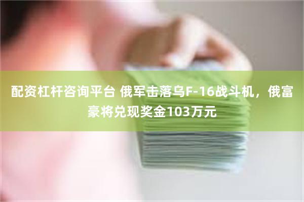 配资杠杆咨询平台 俄军击落乌F-16战斗机，俄富豪将兑现奖金103万元