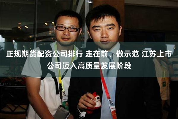 正规期货配资公司排行 走在前、做示范 江苏上市公司迈入高质量发展阶段