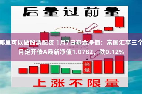 哪里可以做股票配资 1月7日基金净值：富国汇享三个月定开债A最新净值1.0782，跌0.12%