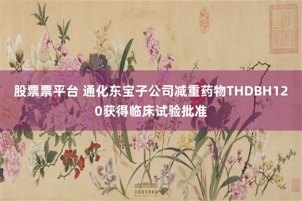 股票票平台 通化东宝子公司减重药物THDBH120获得临床试验批准