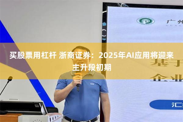 买股票用杠杆 浙商证券：2025年AI应用将迎来主升段初期