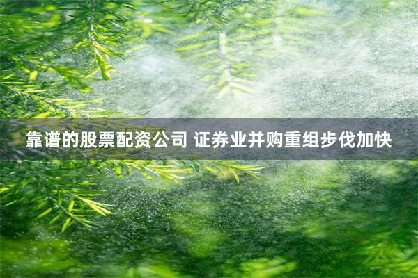 靠谱的股票配资公司 证券业并购重组步伐加快